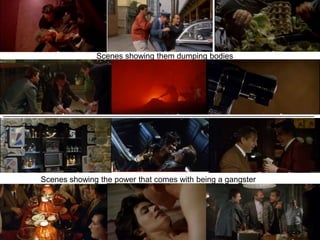 Scenes showing them dumping bodies
______________________________________________________________________
________
Scenes showing the power that comes with being a gangster
 