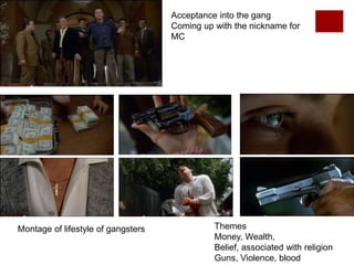 Acceptance into the gang
Coming up with the nickname for
MC
Themes
Money, Wealth,
Belief, associated with religion
Guns, Violence, blood
Montage of lifestyle of gangsters
 