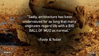 “Sadly, architecture has been
undervalued for so long that many
engineers regard life with a BIG
BALL OF MUD as normal.”
-...