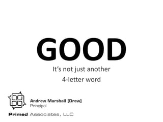 GOOD   It’s not just another
                     4-letter word

       Andrew Marshall [Drew]
       Principal

Primed Associates, LLC
 