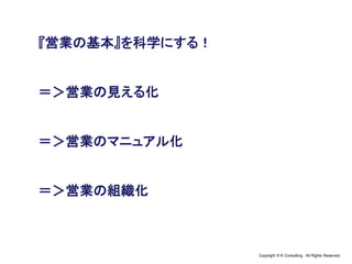 Copyright © K Consulting All Rights Reserved.
『営業の基本』を科学にする！
＝＞営業の見える化
＝＞営業のマニュアル化
＝＞営業の組織化
 