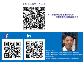＊ 回答がないと出席にならず
本日の資料が送れません！
セミナーのアンケート
<facebook>
http://facebook.com/kazuaki.oda (follow)
http://facebook.com/kazuaki.oda2(friendship)
<LinkedIn>
https://www.linkedin.com/in/kazuaki-oda
 