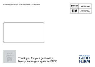 If undelivered please return to: YOUR CHARITY NAME & ADDRESS HERE




                                                                     YOUR CHARITY
                                                                    CEADÚNAS HERE
                                                                         138




     YOUR
    CHARITY
     LOGO                 Thank you for your generosity
     HERE
                          Now you can give again for FREE
 
