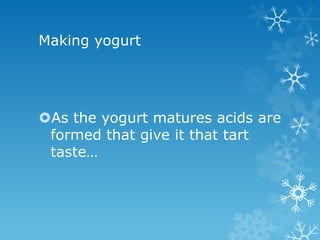 Making yogurt




As the yogurt matures acids are
 formed that give it that tart
 taste…
 