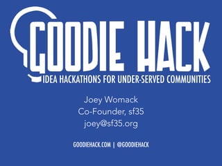 Joey Womack
Co-Founder, sf35
joey@sf35.org
GOODIEHACK.COM | @GOODIEHACK
IDEA HACKATHONS FOR UNDER-SERVED COMMUNITIES
 