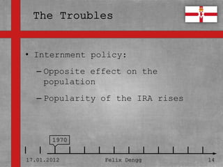 • Internment policy:
• Textmasterformate durch Klicken
  bearbeiten effect on the
   – Opposite
     population
   – Zweite Ebene
   – Popularity of the IRA rises
      • Dritte Ebene
         – Vierte Ebene

              » Fünfte Ebene
       1970


17.01.2012             Felix Dengg   14
 