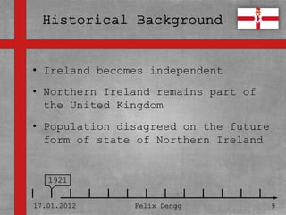 • Ireland becomes independent
• Textmasterformate durch Klicken
• bearbeiten
  Northern Ireland remains part of
  the United Kingdom
   – Zweite Ebene
• Population disagreed on the future
      • Dritte Ebene
  form of state of Northern Ireland
          – Vierte Ebene

             » Fünfte Ebene
   1921


17.01.2012            Felix Dengg      9
 