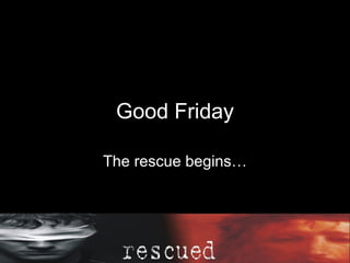 Good Friday The rescue begins… Our sins, we are forgiven 