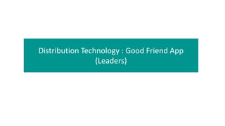 Distribution Technology : Good Friend App
(Leaders)
 