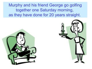 Murphy and his friend George go golfing together one Saturday morning,  as they have done for 20 years straight.   