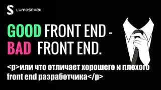 GOOD FRONT END -
BAD FRONT END.
<p>или что отличает хорошего и плохого
front end разработчика</p>
 