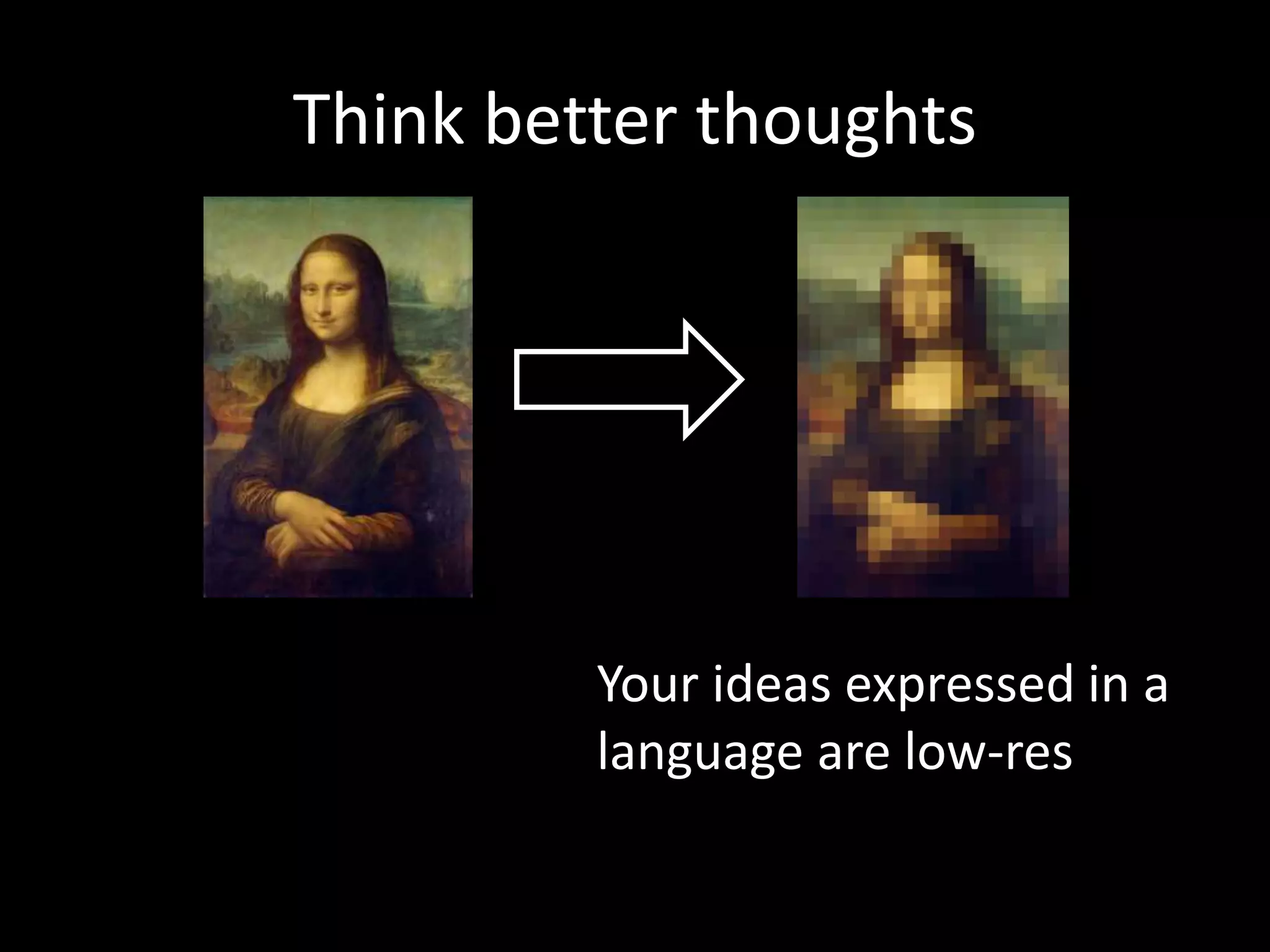 Think better thoughts
Your ideas expressed in a
language are low-res
 