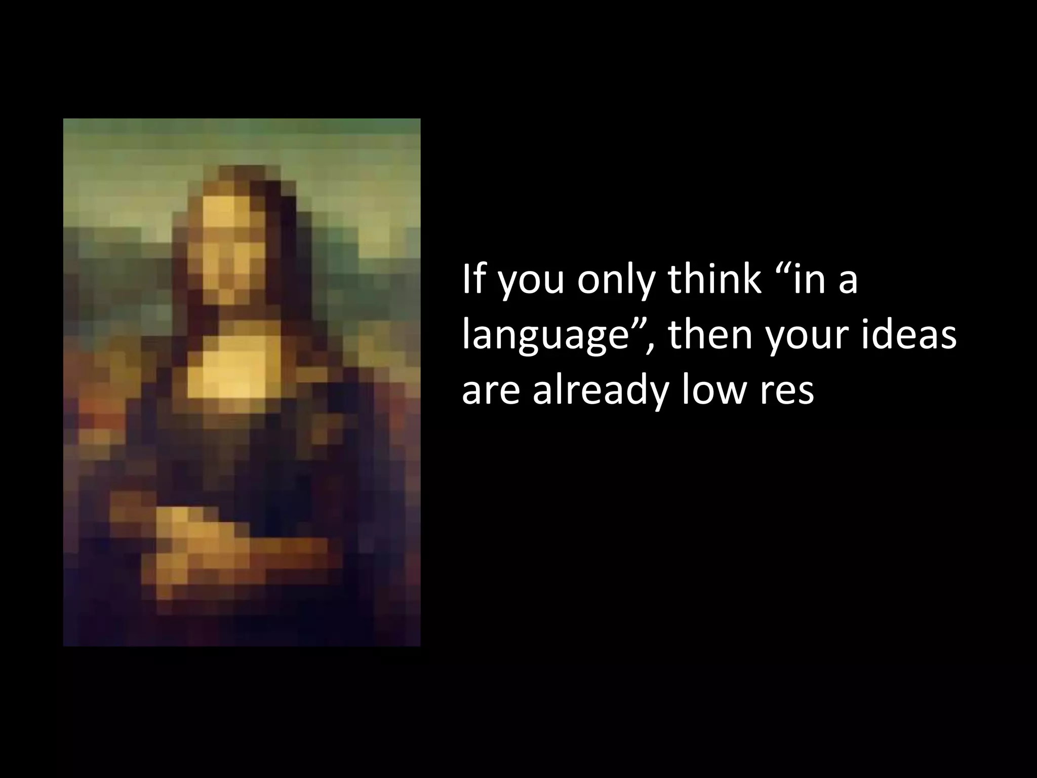 If you only think “in a
language”, then your ideas
are already low res
 