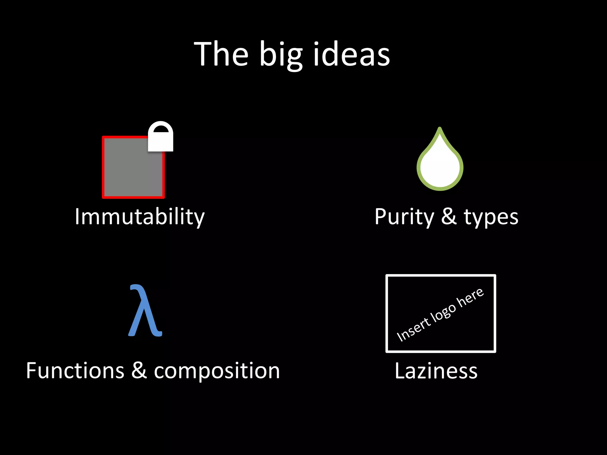 Functions & composition
Immutability Purity & types
The big ideas
λ
Laziness
 