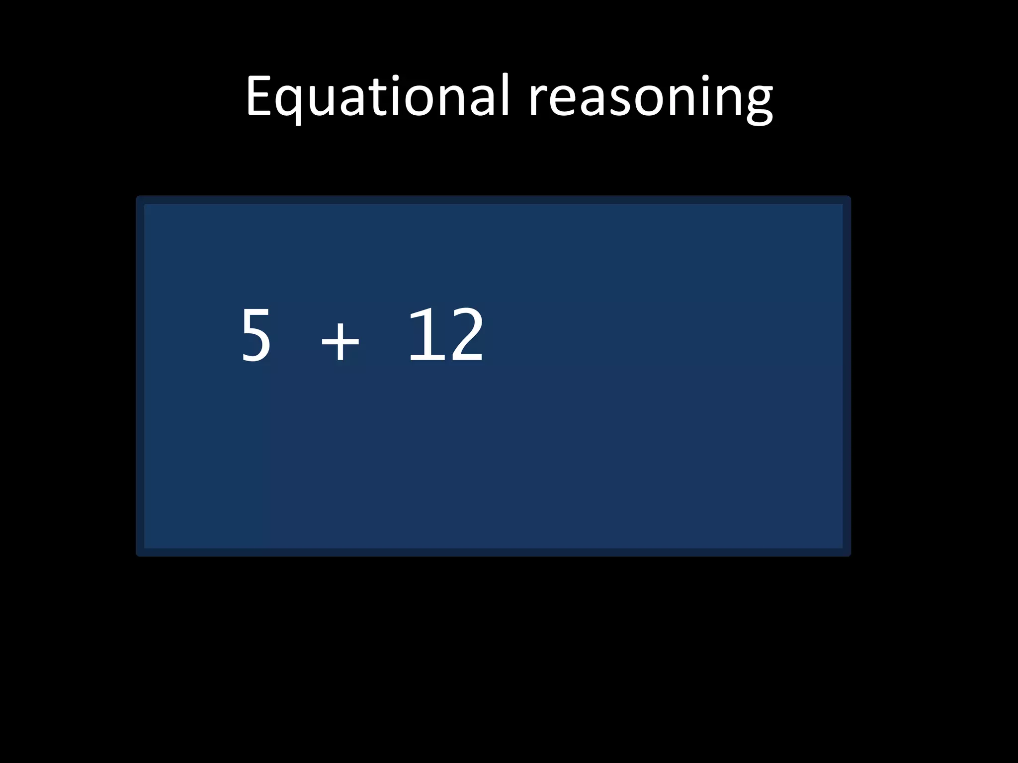 Equational reasoning
5 + 12
 