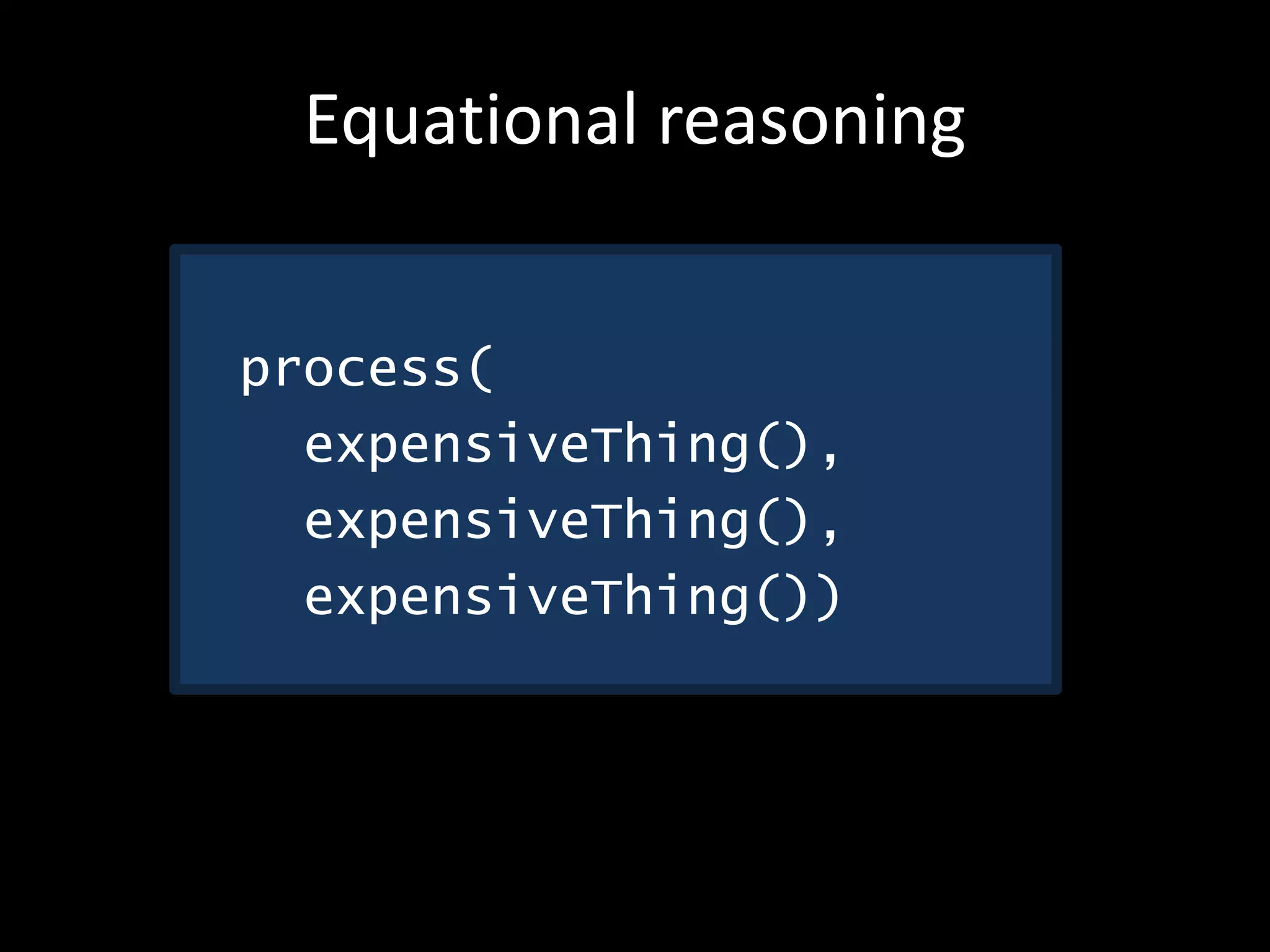 Equational reasoning
process(
expensiveThing(),
expensiveThing(),
expensiveThing())
 