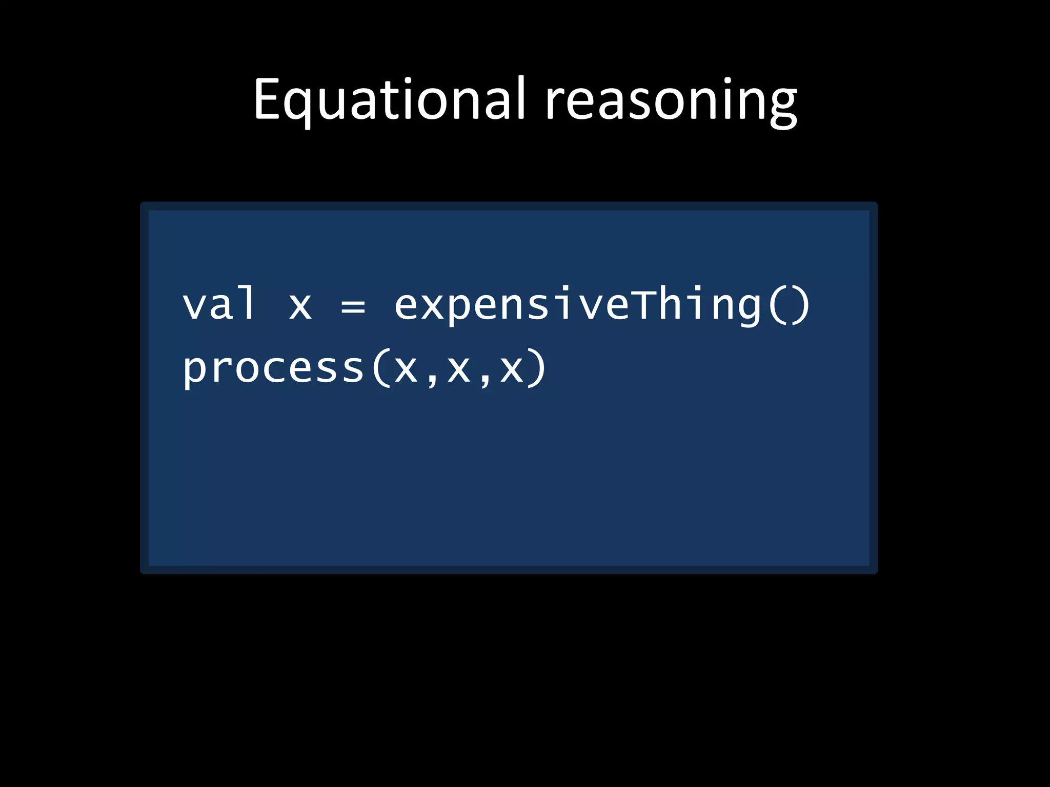 Equational reasoning
val x = expensiveThing()
process(x,x,x)
 