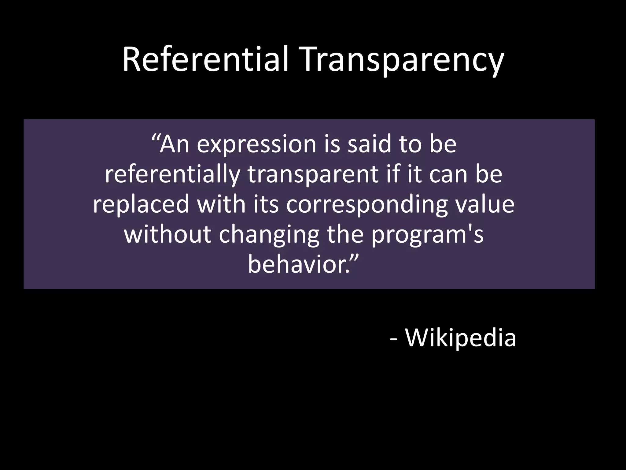 Referential Transparency
“An expression is said to be
referentially transparent if it can be
replaced with its corresponding value
without changing the program's
behavior.”
- Wikipedia
 