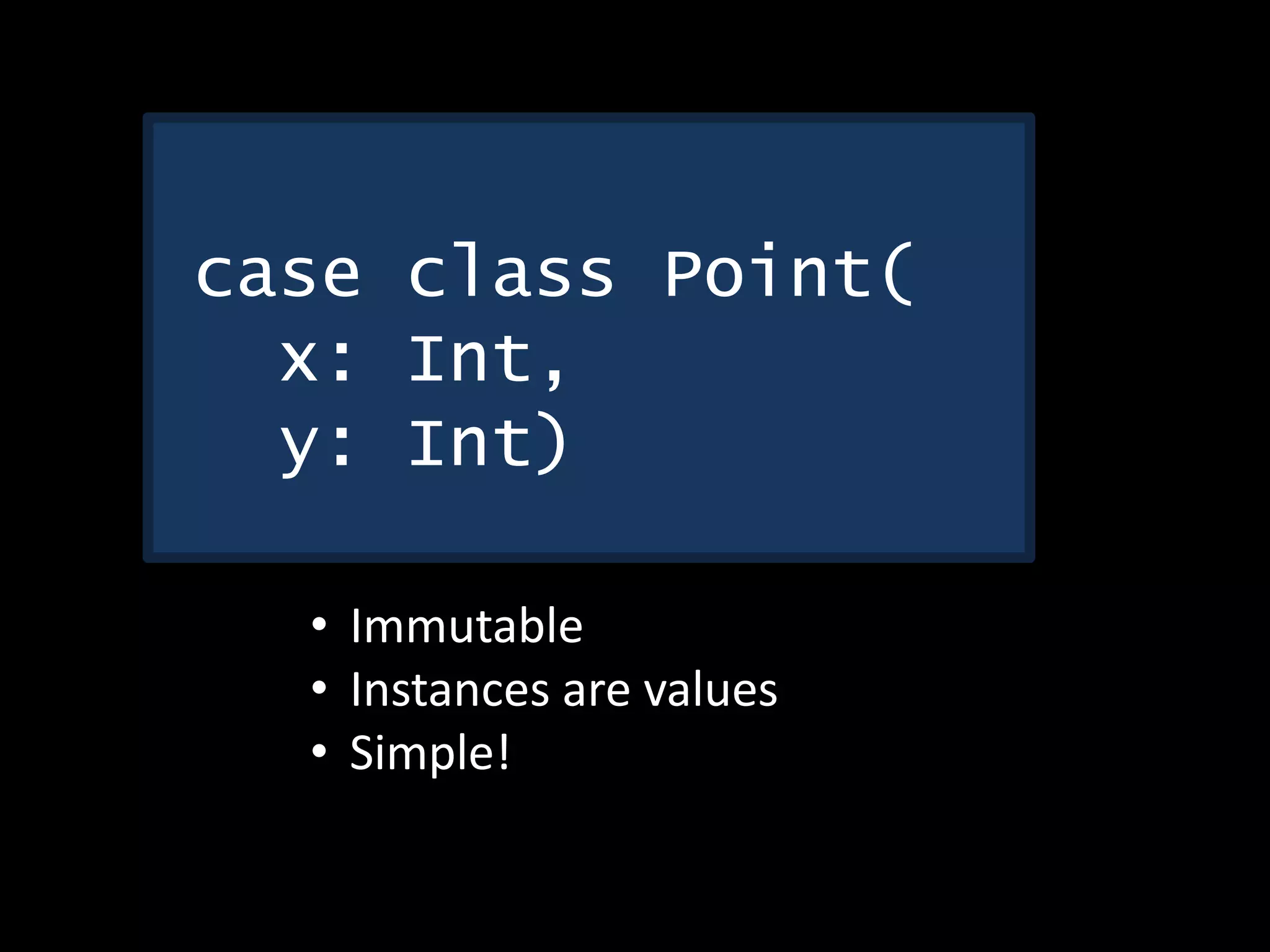 case class Point(
x: Int,
y: Int)
• Immutable
• Instances are values
• Simple!
 