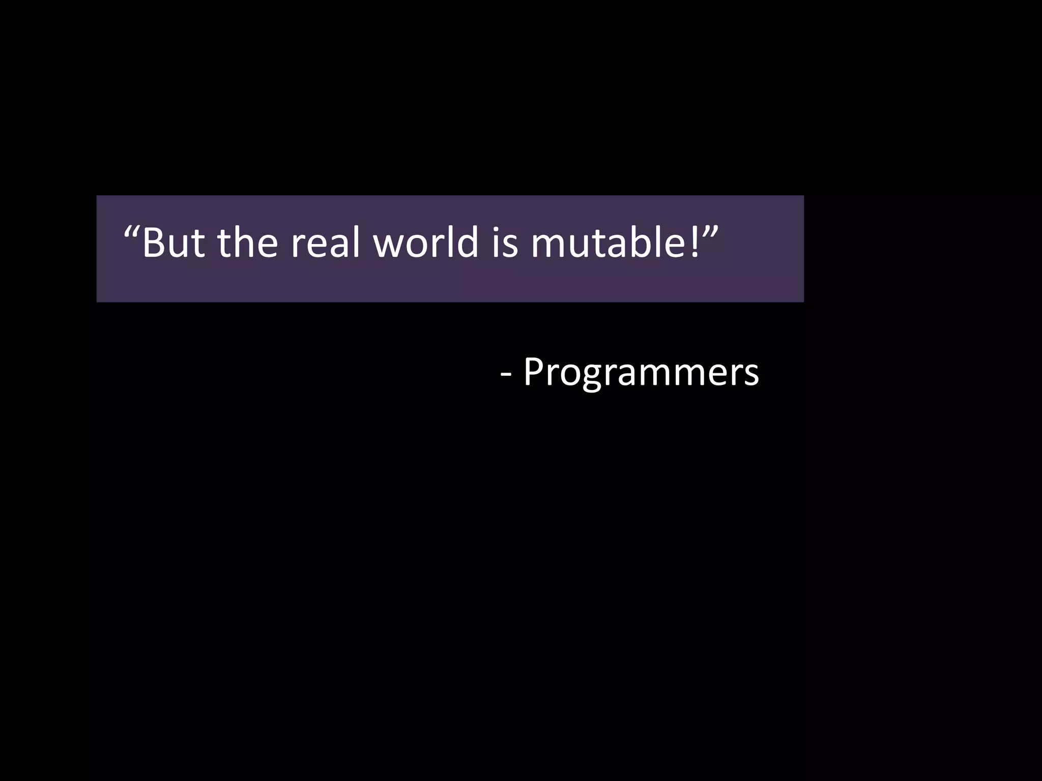 “But the real world is mutable!”
- Programmers
 
