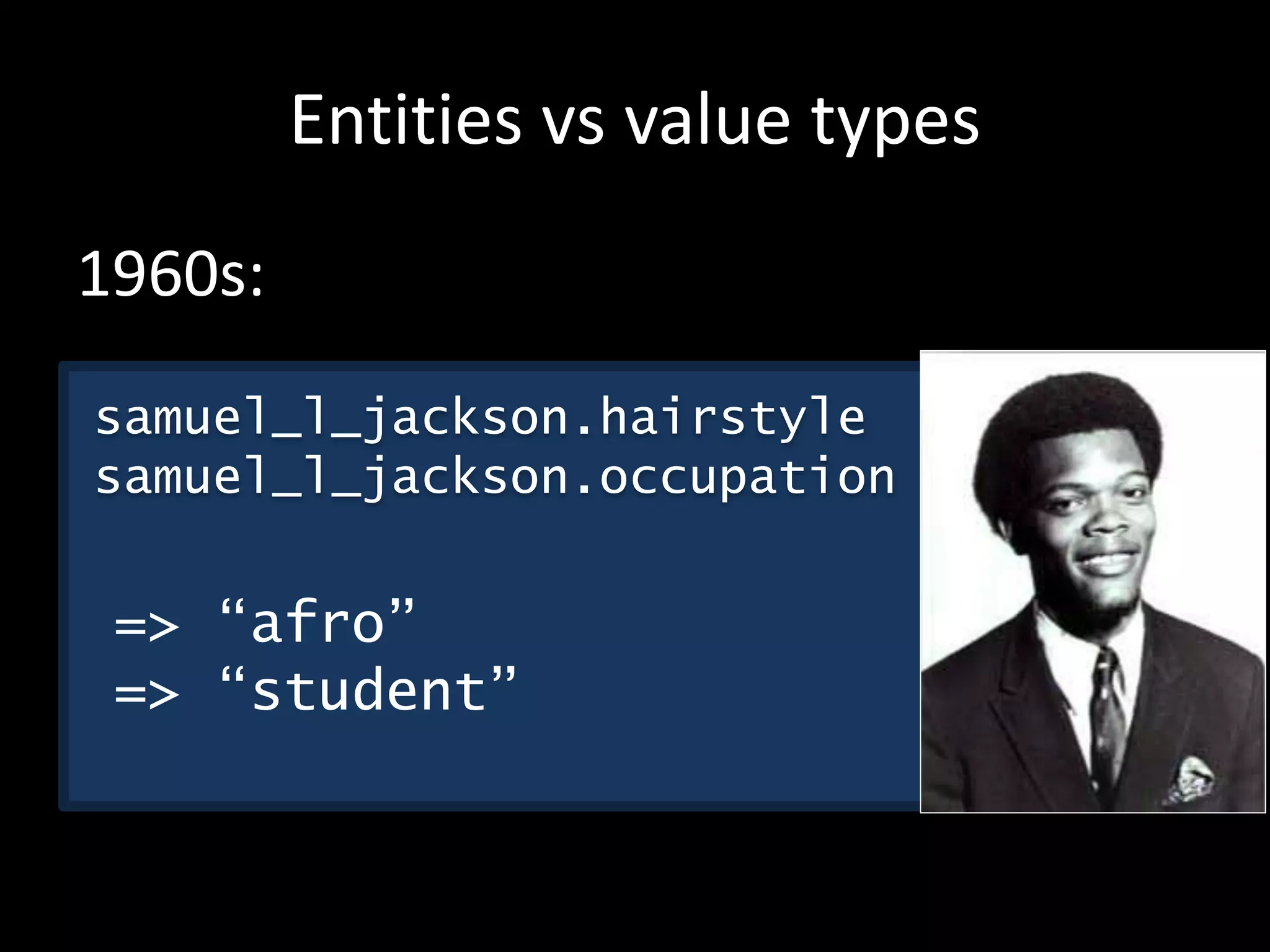 Entities vs value types
samuel_l_jackson.hairstyle
samuel_l_jackson.occupation
=> “afro”
=> “student”
1960s:
 