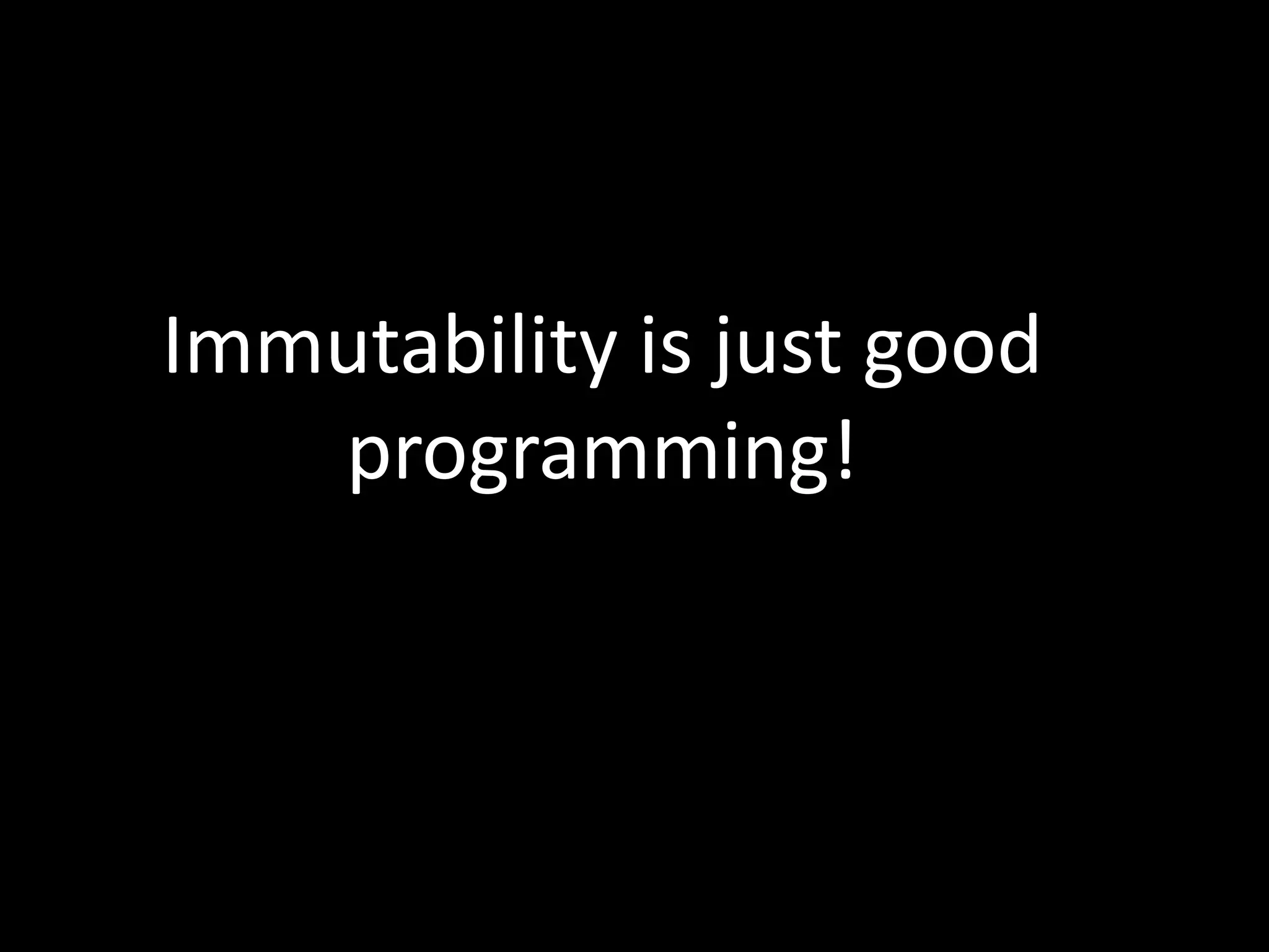 Immutability is just good
programming!
 