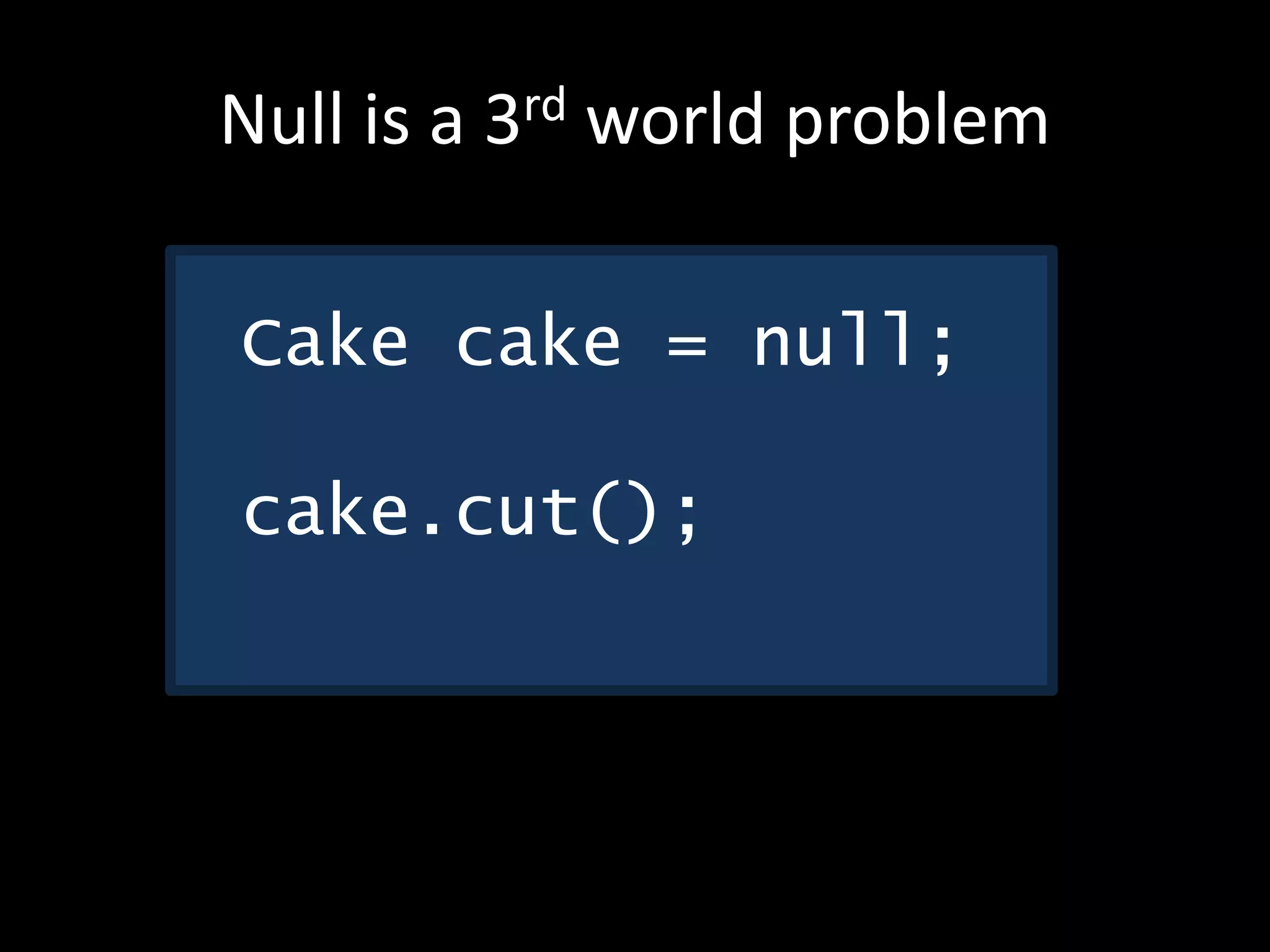 Null is a 3rd world problem
Cake cake = null;
cake.cut();
 