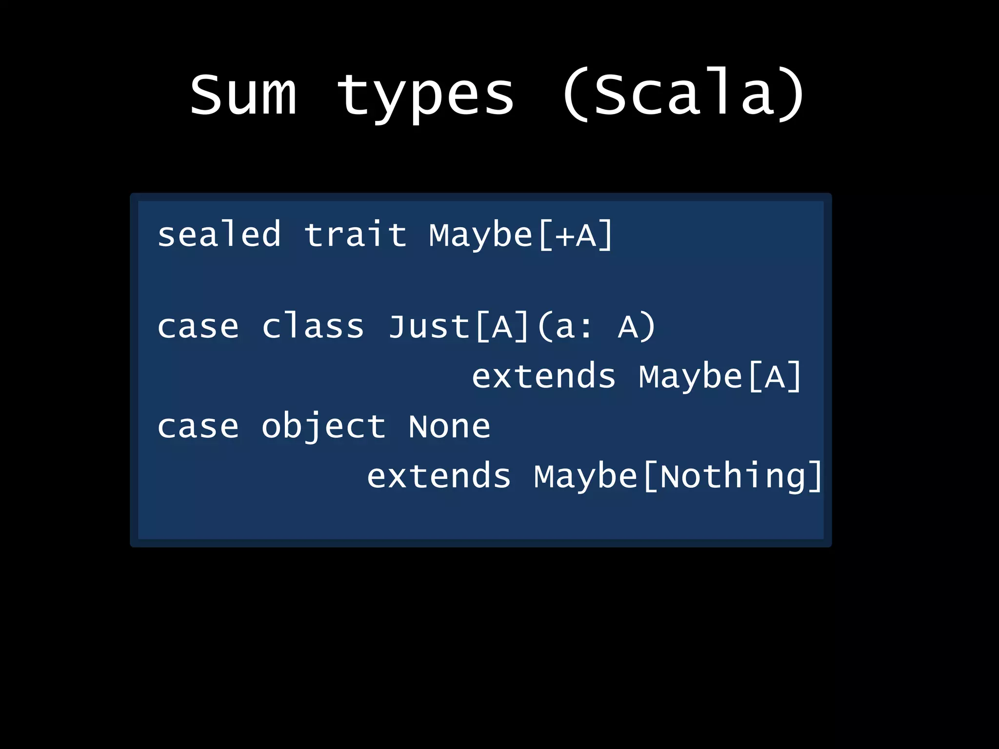 Sum types (Scala)
sealed trait Maybe[+A]
case class Just[A](a: A)
extends Maybe[A]
case object None
extends Maybe[Nothing]
 