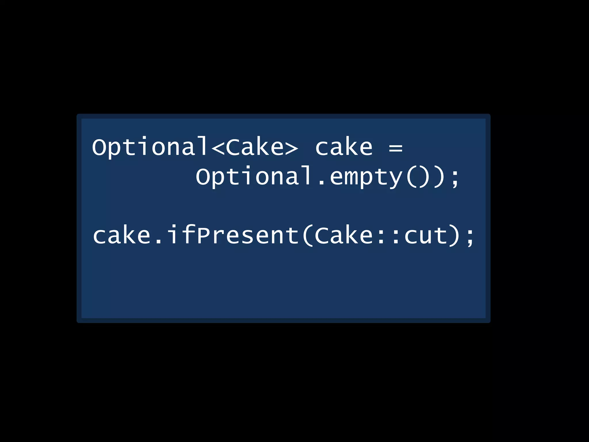 Optional<Cake> cake =
Optional.empty());
cake.ifPresent(Cake::cut);
 