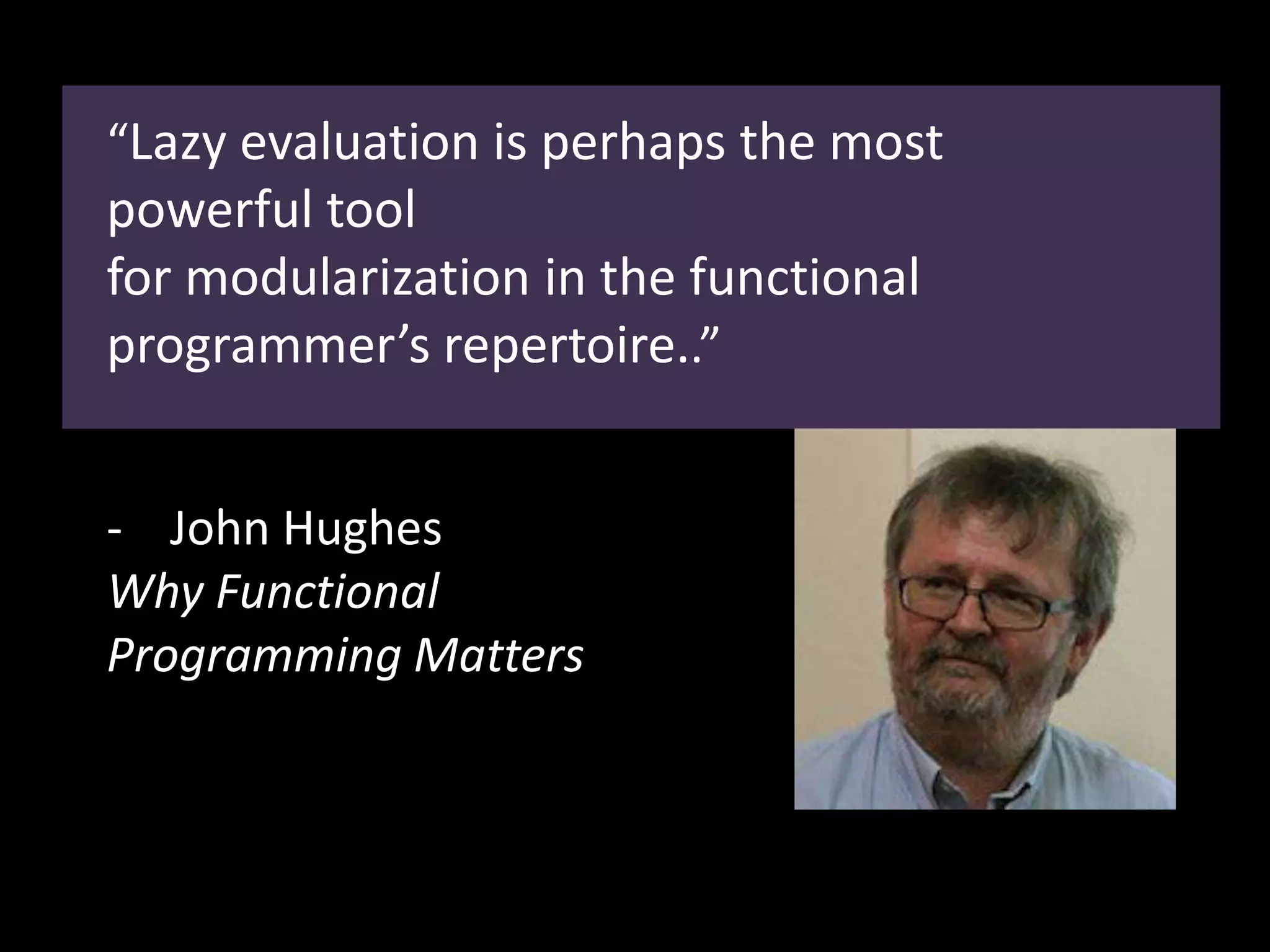 “Lazy evaluation is perhaps the most
powerful tool
for modularization in the functional
programmer’s repertoire..”
- John Hughes
Why Functional
Programming Matters
 