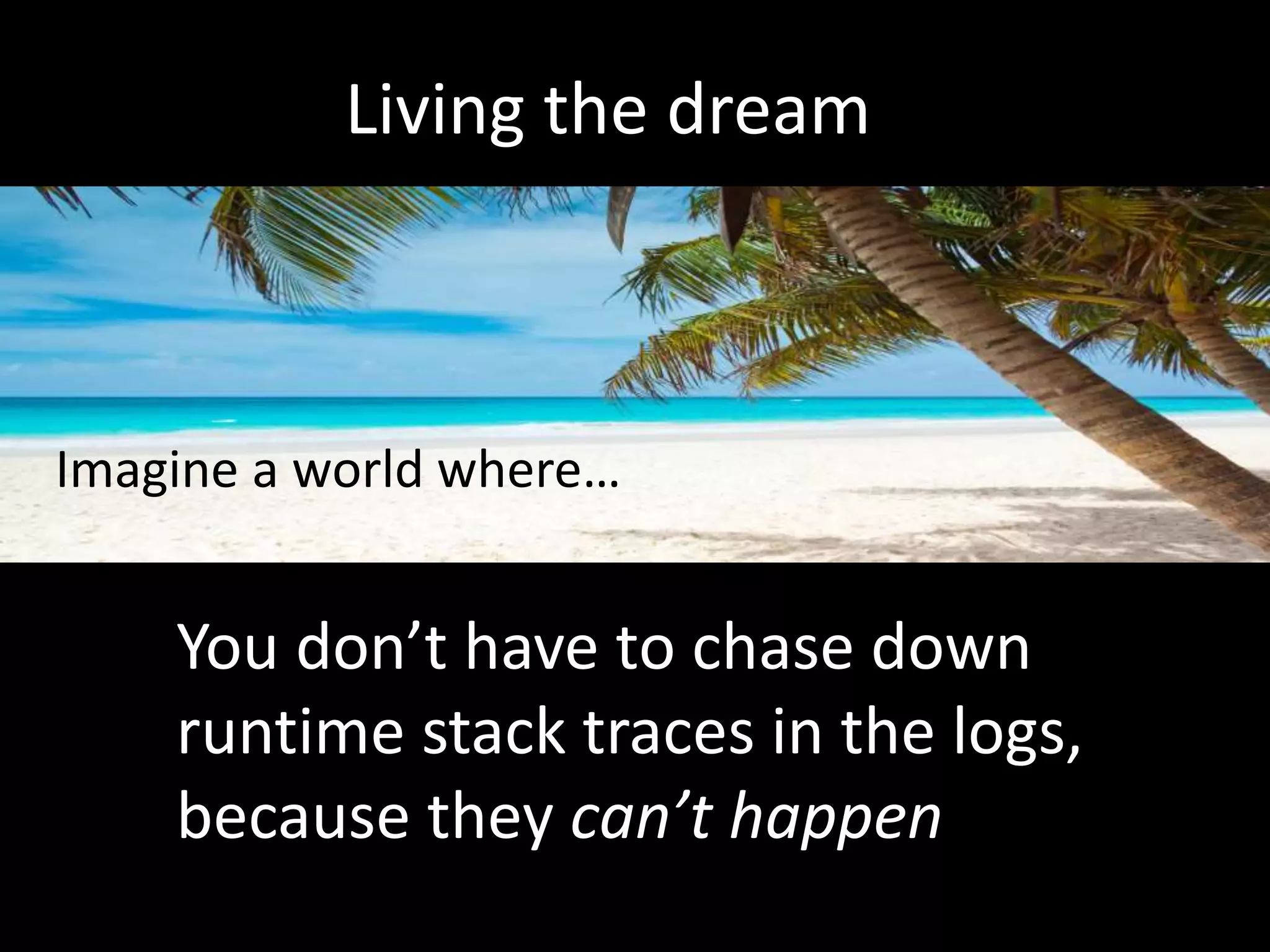 Living the dream
Imagine a world where…
You don’t have to chase down
runtime stack traces in the logs,
because they can’t happen
 