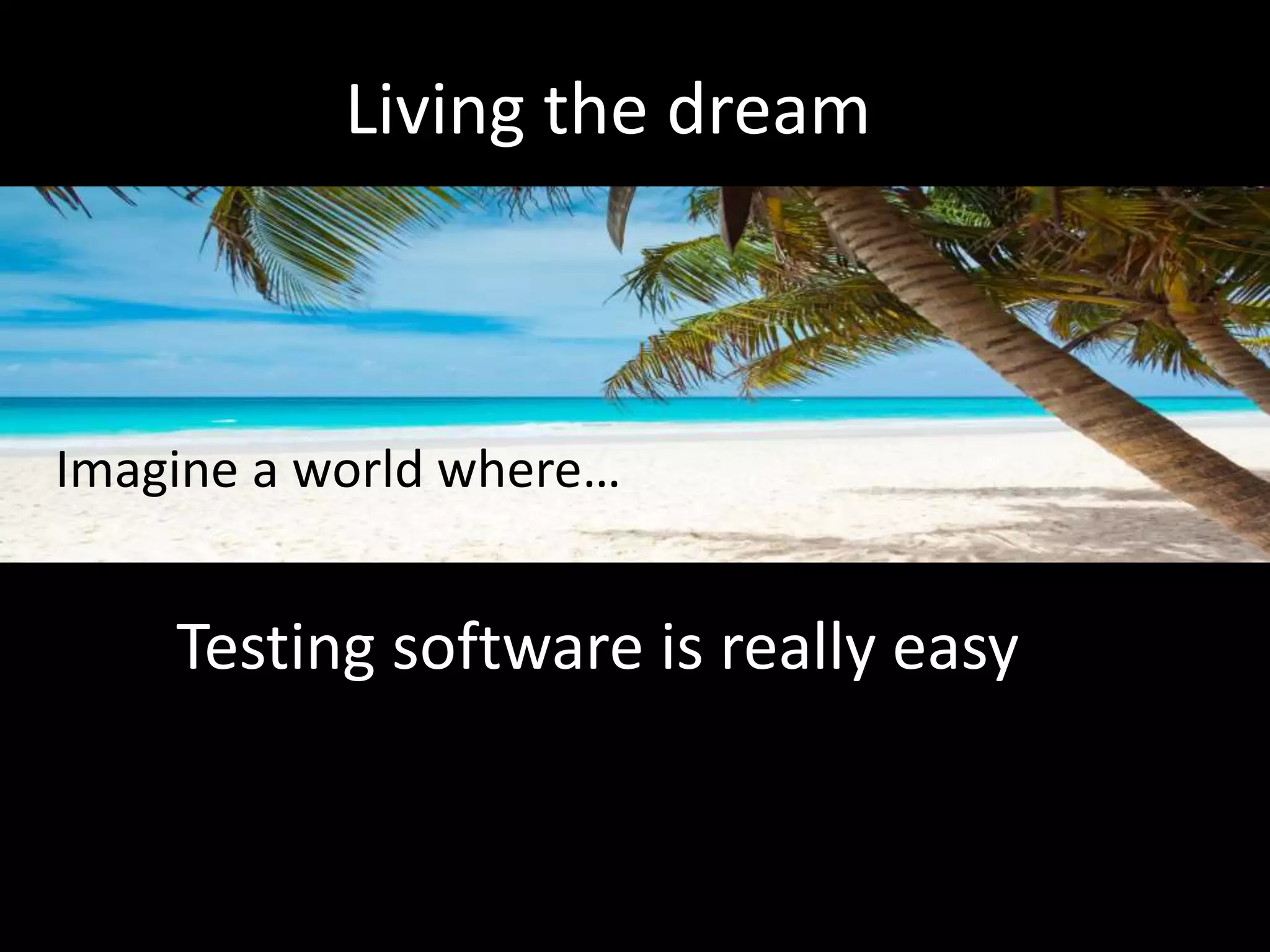 Living the dream
Imagine a world where…
Testing software is really easy
 