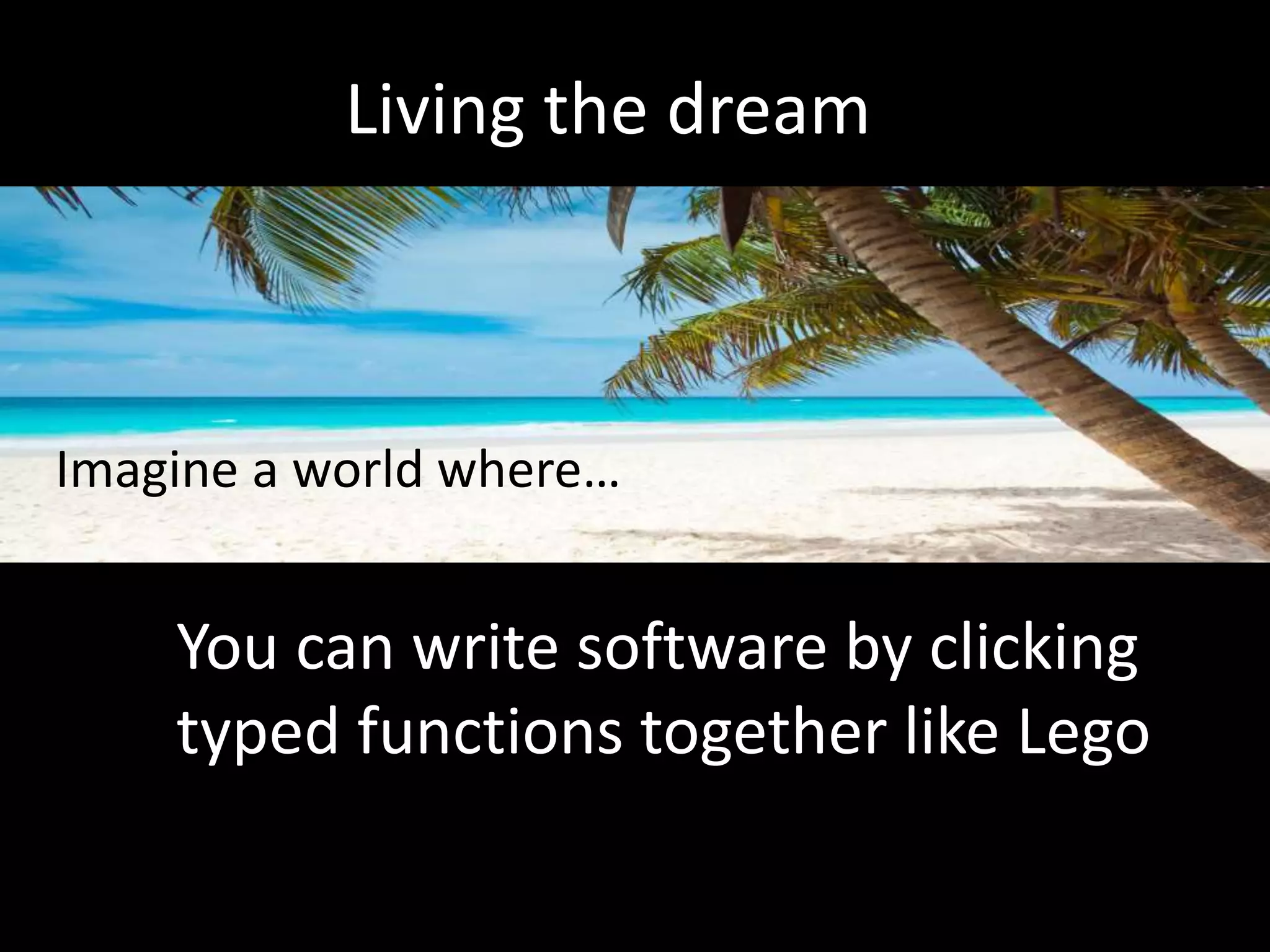Living the dream
Imagine a world where…
You can write software by clicking
typed functions together like Lego
 