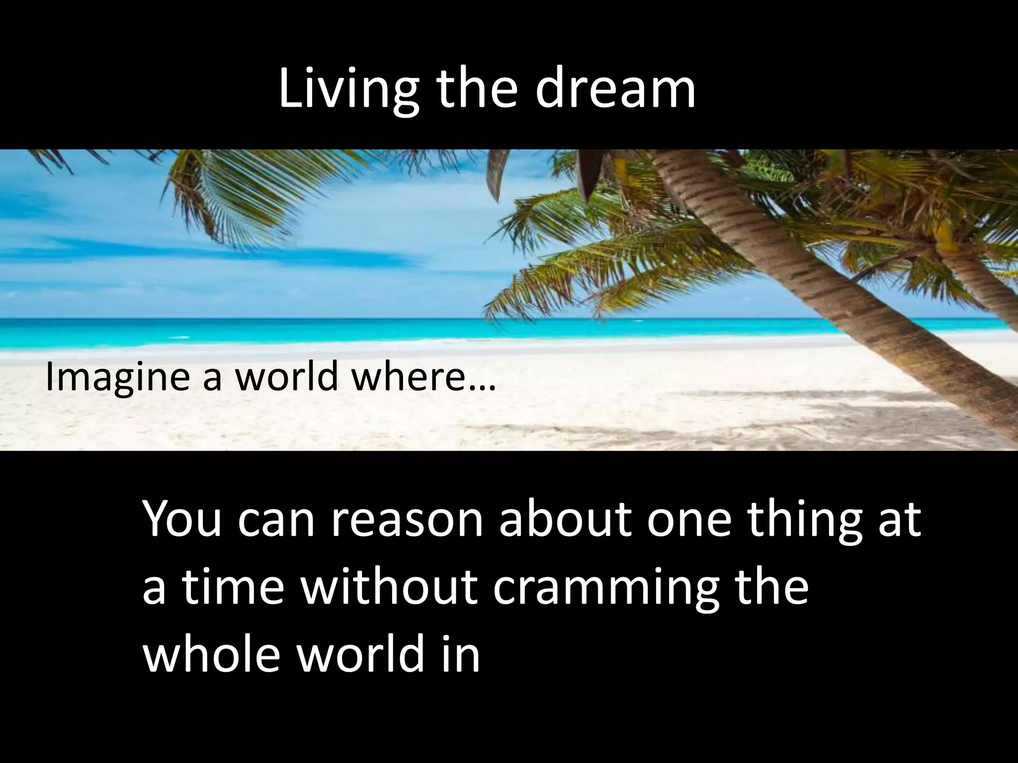 Living the dream
Imagine a world where…
You can reason about one thing at
a time without cramming the
whole world in
 