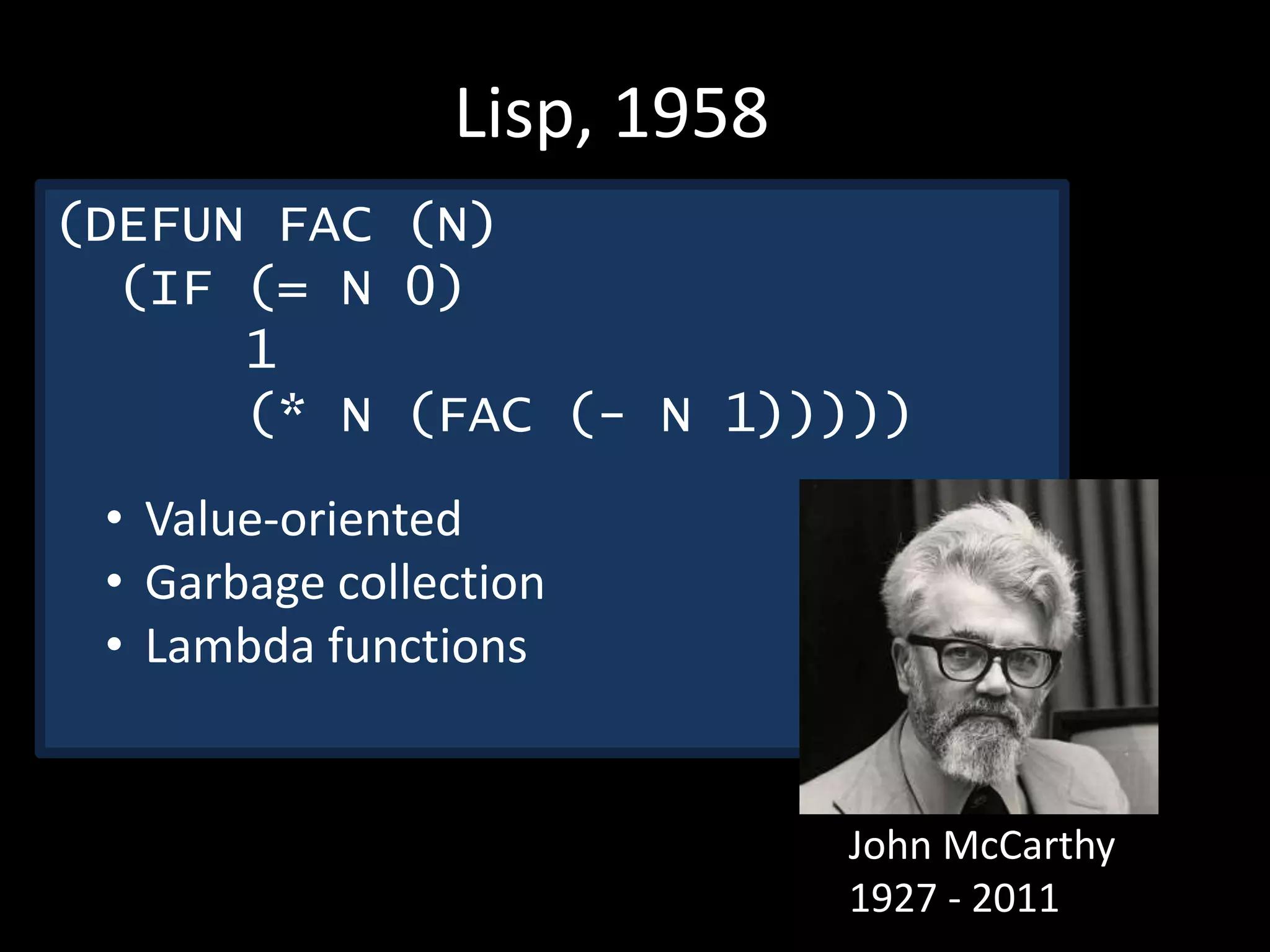 John McCarthy
1927 - 2011
Lisp, 1958
(DEFUN FAC (N)
(IF (= N 0)
1
(* N (FAC (- N 1)))))
• Value-oriented
• Garbage collection
• Lambda functions
 