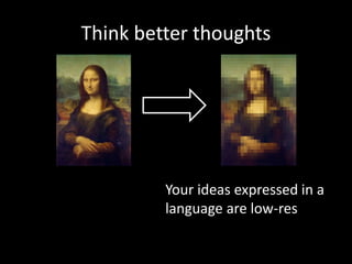 Think better thoughts
Your ideas expressed in a
language are low-res
 
