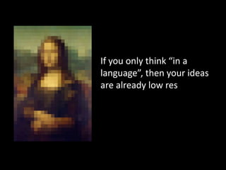 If you only think “in a
language”, then your ideas
are already low res
 