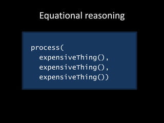 Equational reasoning
process(
expensiveThing(),
expensiveThing(),
expensiveThing())
 