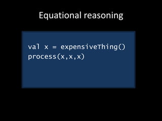 Equational reasoning
val x = expensiveThing()
process(x,x,x)
 