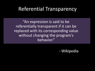 Referential Transparency
“An expression is said to be
referentially transparent if it can be
replaced with its corresponding value
without changing the program's
behavior.”
- Wikipedia
 
