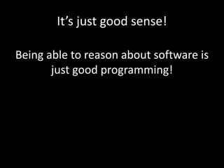 It’s just good sense!
Being able to reason about software is
just good programming!
 