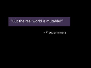 “But the real world is mutable!”
- Programmers
 