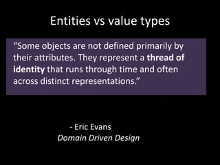 Entities vs value types
“Some objects are not defined primarily by
their attributes. They represent a thread of
identity that runs through time and often
across distinct representations.”
- Eric Evans
Domain Driven Design
 
