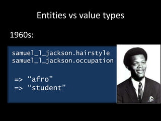 Entities vs value types
samuel_l_jackson.hairstyle
samuel_l_jackson.occupation
=> “afro”
=> “student”
1960s:
 