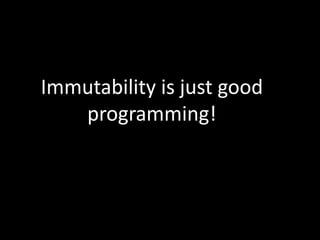 Immutability is just good
programming!
 