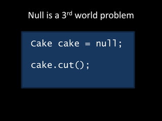 Null is a 3rd world problem
Cake cake = null;
cake.cut();
 