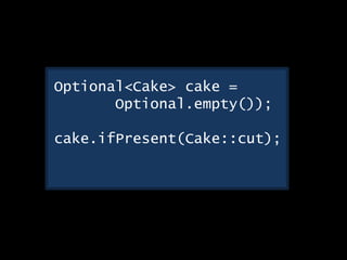 Optional<Cake> cake =
Optional.empty());
cake.ifPresent(Cake::cut);
 