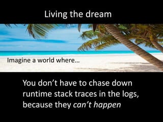 Living the dream
Imagine a world where…
You don’t have to chase down
runtime stack traces in the logs,
because they can’t happen
 