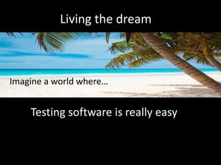 Living the dream
Imagine a world where…
Testing software is really easy
 