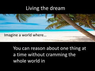 Living the dream
Imagine a world where…
You can reason about one thing at
a time without cramming the
whole world in
 